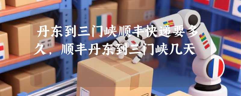 丹东到三门峡顺丰快递要多久，顺丰丹东到三门峡几天