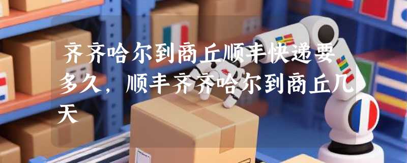 齐齐哈尔到商丘顺丰快递要多久，顺丰齐齐哈尔到商丘几天