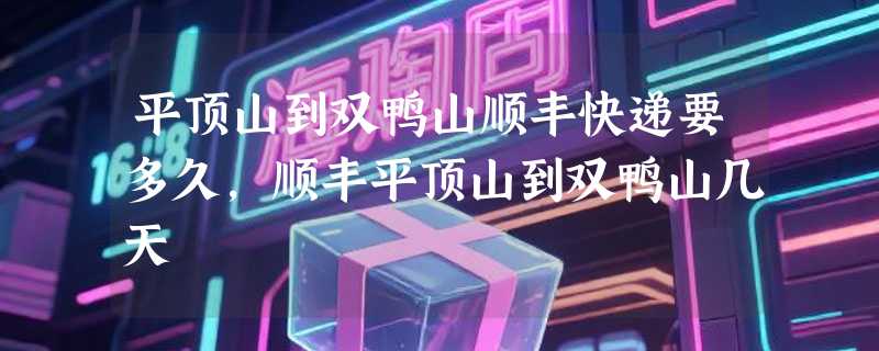 平顶山到双鸭山顺丰快递要多久，顺丰平顶山到双鸭山几天