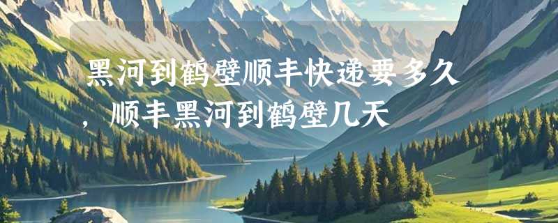 黑河到鹤壁顺丰快递要多久，顺丰黑河到鹤壁几天