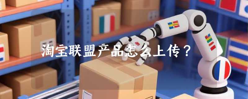 淘宝联盟产品怎么上传？