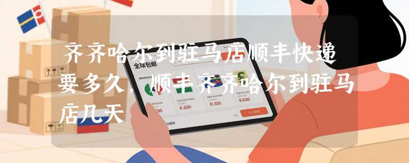 齐齐哈尔到驻马店顺丰快递要多久，顺丰齐齐哈尔到驻马店几天