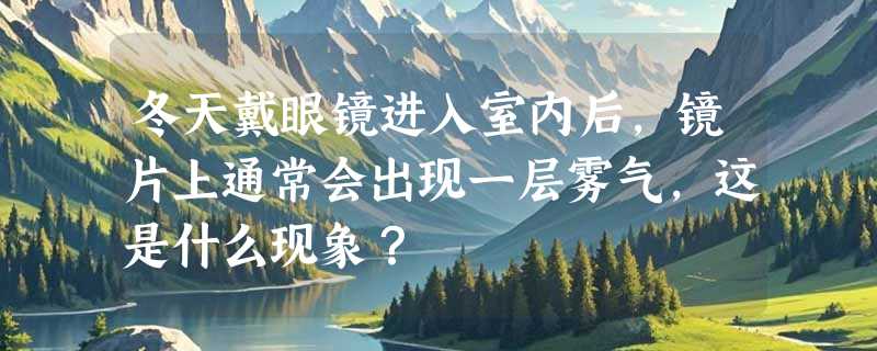 冬天戴眼镜进入室内后，镜片上通常会出现一层雾气，这是什么现象？