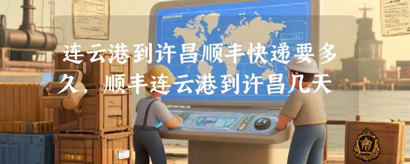 连云港到许昌顺丰快递要多久，顺丰连云港到许昌几天