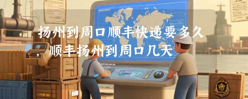 扬州到周口顺丰快递要多久，顺丰扬州到周口几天