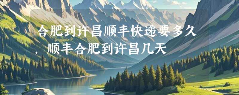 合肥到许昌顺丰快递要多久，顺丰合肥到许昌几天