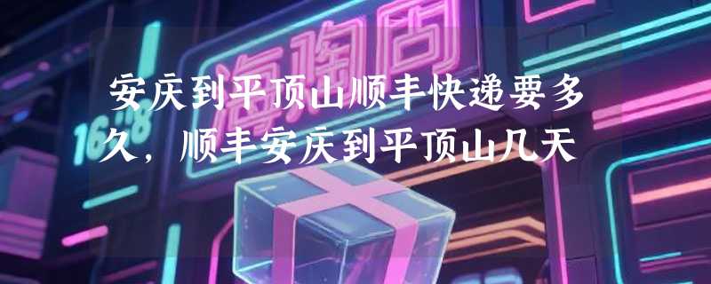 安庆到平顶山顺丰快递要多久，顺丰安庆到平顶山几天