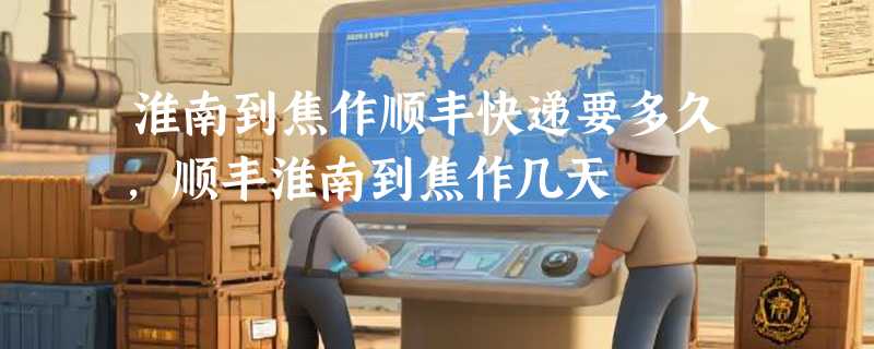 淮南到焦作顺丰快递要多久，顺丰淮南到焦作几天