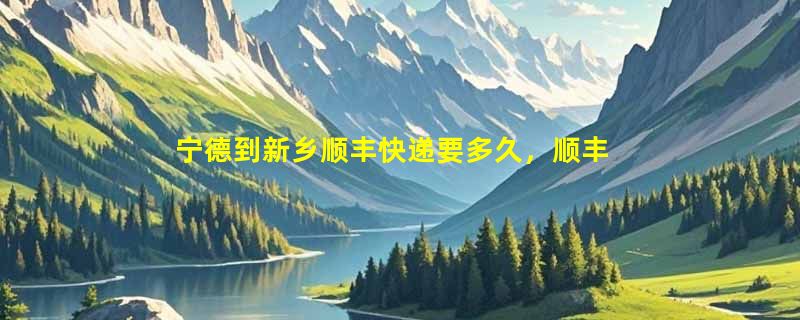 宁德到新乡顺丰快递要多久，顺丰宁德到新乡几天