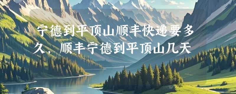 宁德到平顶山顺丰快递要多久，顺丰宁德到平顶山几天