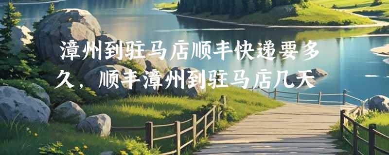 漳州到驻马店顺丰快递要多久，顺丰漳州到驻马店几天