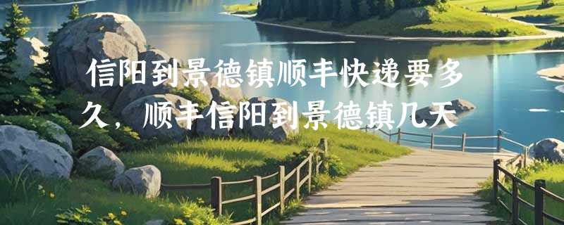 信阳到景德镇顺丰快递要多久，顺丰信阳到景德镇几天