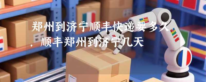 郑州到济宁顺丰快递要多久，顺丰郑州到济宁几天