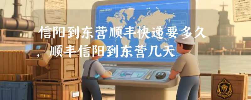 信阳到东营顺丰快递要多久，顺丰信阳到东营几天