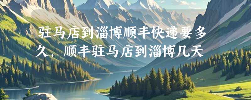 驻马店到淄博顺丰快递要多久，顺丰驻马店到淄博几天