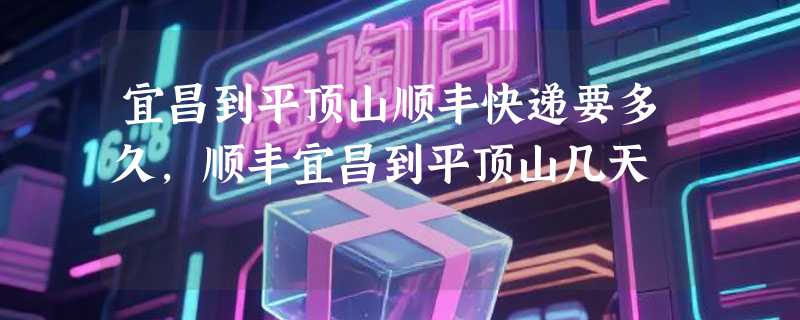 宜昌到平顶山顺丰快递要多久，顺丰宜昌到平顶山几天