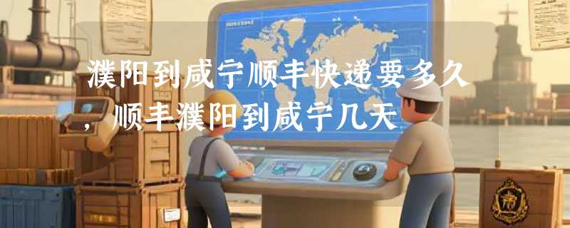 濮阳到咸宁顺丰快递要多久，顺丰濮阳到咸宁几天