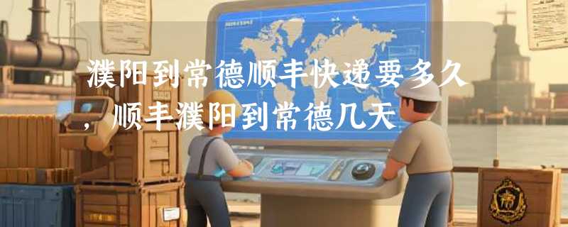 濮阳到常德顺丰快递要多久，顺丰濮阳到常德几天