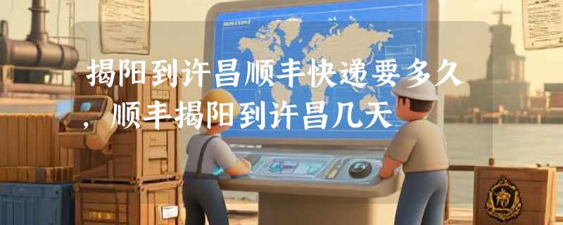 揭阳到许昌顺丰快递要多久，顺丰揭阳到许昌几天