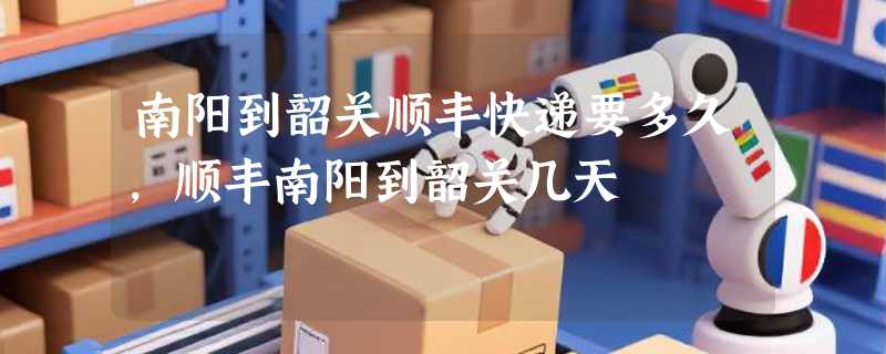 南阳到韶关顺丰快递要多久，顺丰南阳到韶关几天