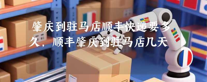 肇庆到驻马店顺丰快递要多久，顺丰肇庆到驻马店几天