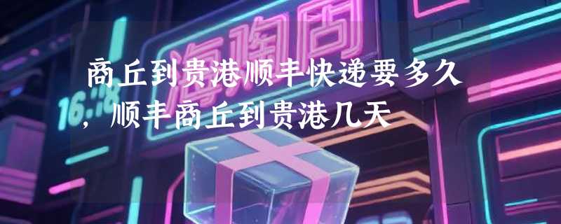 商丘到贵港顺丰快递要多久，顺丰商丘到贵港几天