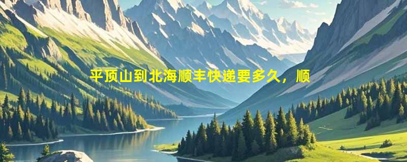 平顶山到北海顺丰快递要多久，顺丰平顶山到北海几天