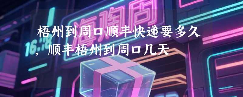 梧州到周口顺丰快递要多久，顺丰梧州到周口几天