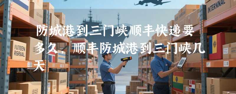 防城港到三门峡顺丰快递要多久，顺丰防城港到三门峡几天