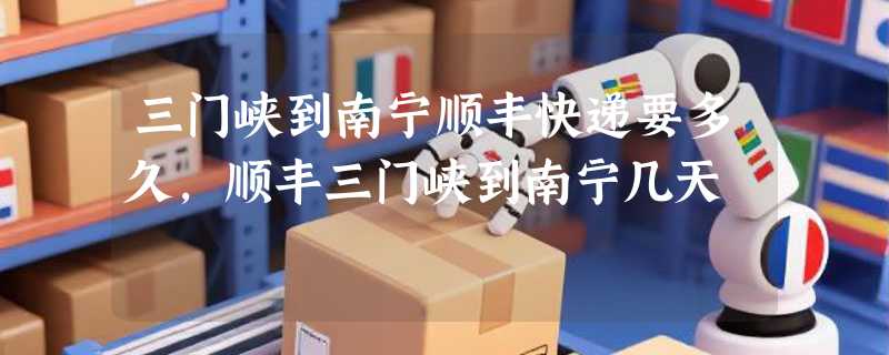 三门峡到南宁顺丰快递要多久，顺丰三门峡到南宁几天