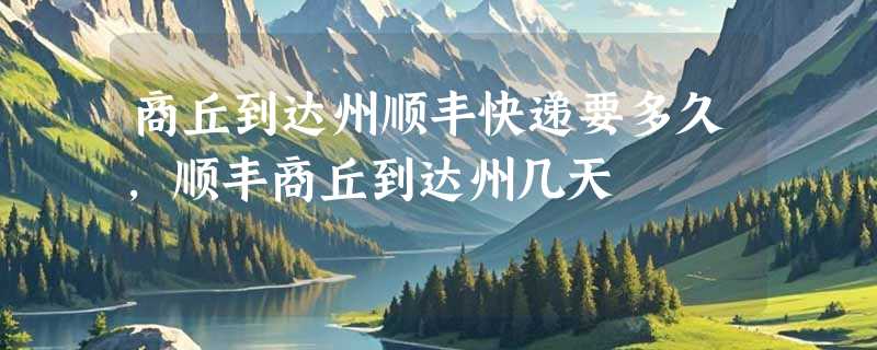 商丘到达州顺丰快递要多久，顺丰商丘到达州几天