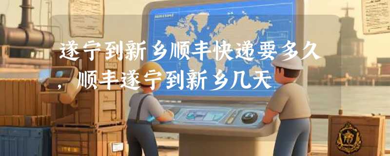 遂宁到新乡顺丰快递要多久，顺丰遂宁到新乡几天