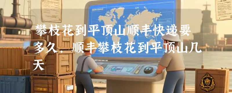 攀枝花到平顶山顺丰快递要多久，顺丰攀枝花到平顶山几天