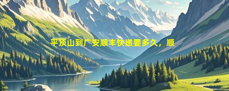 平顶山到广安顺丰快递要多久，顺丰平顶山到广安几天