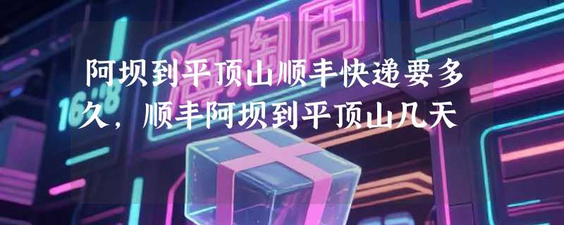 阿坝到平顶山顺丰快递要多久，顺丰阿坝到平顶山几天