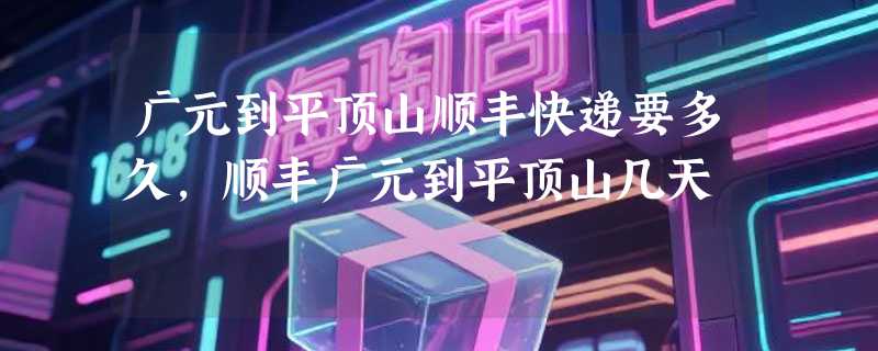 广元到平顶山顺丰快递要多久，顺丰广元到平顶山几天