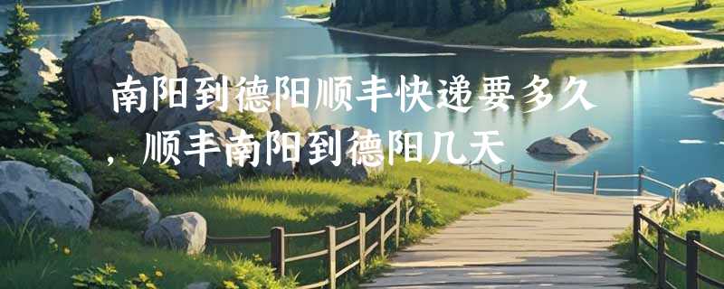 南阳到德阳顺丰快递要多久，顺丰南阳到德阳几天