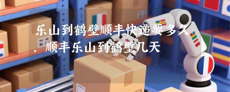 乐山到鹤壁顺丰快递要多久，顺丰乐山到鹤壁几天