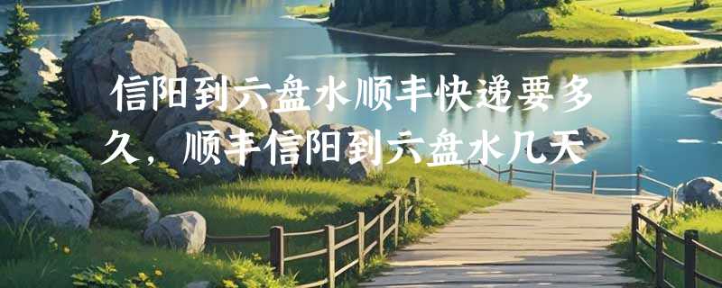 信阳到六盘水顺丰快递要多久，顺丰信阳到六盘水几天
