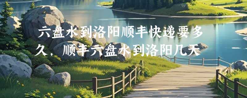 六盘水到洛阳顺丰快递要多久，顺丰六盘水到洛阳几天