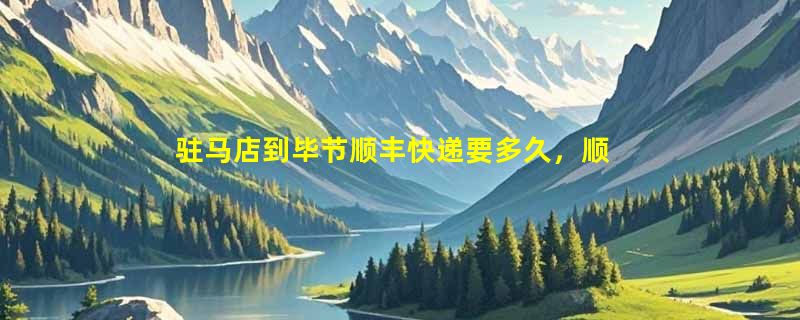 驻马店到毕节顺丰快递要多久，顺丰驻马店到毕节几天