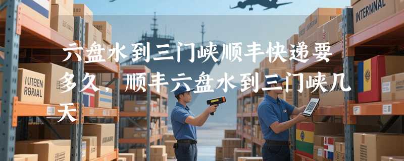 六盘水到三门峡顺丰快递要多久，顺丰六盘水到三门峡几天