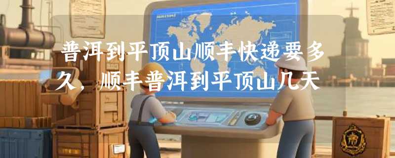 普洱到平顶山顺丰快递要多久，顺丰普洱到平顶山几天