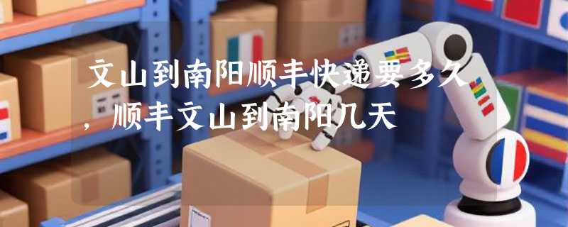 文山到南阳顺丰快递要多久，顺丰文山到南阳几天