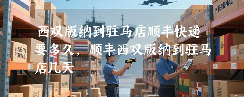 西双版纳到驻马店顺丰快递要多久，顺丰西双版纳到驻马店几天