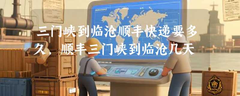 三门峡到临沧顺丰快递要多久，顺丰三门峡到临沧几天