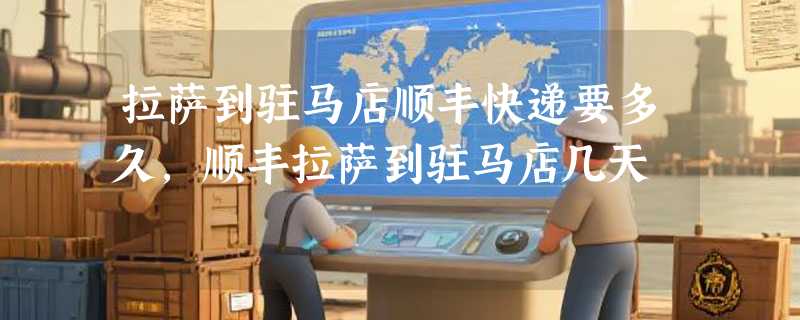 拉萨到驻马店顺丰快递要多久，顺丰拉萨到驻马店几天