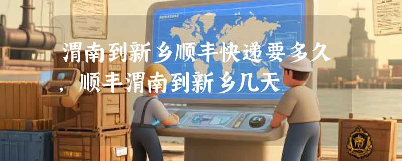 渭南到新乡顺丰快递要多久，顺丰渭南到新乡几天