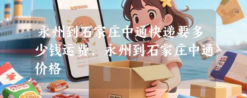 永州到石家庄中通快递要多少钱运费，永州到石家庄中通价格