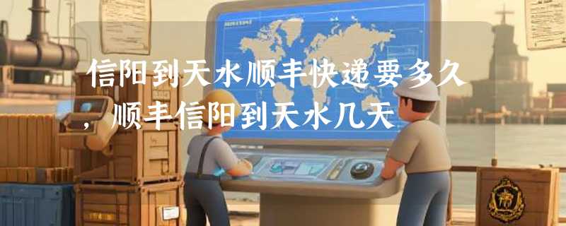 信阳到天水顺丰快递要多久，顺丰信阳到天水几天